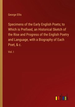 Specimens of the Early English Poets; to Which is Prefixed, an Historical Sketch of the Rise and Progress of the English Poetry and Language, with a Biography of Each Poet, & c. - Ellis, George
