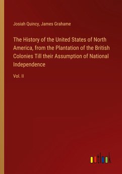 The History of the United States of North America, from the Plantation of the British Colonies Till their Assumption of National Independence - Quincy, Josiah; Grahame, James
