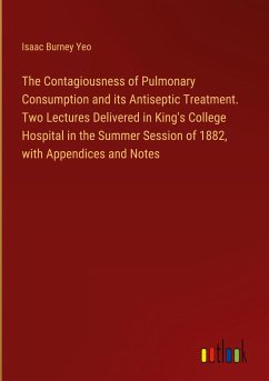 The Contagiousness of Pulmonary Consumption and its Antiseptic Treatment. Two Lectures Delivered in King's College Hospital in the Summer Session of 1882, with Appendices and Notes