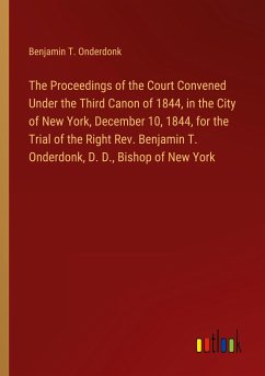 The Proceedings of the Court Convened Under the Third Canon of 1844, in the City of New York, December 10, 1844, for the Trial of the Right Rev. Benjamin T. Onderdonk, D. D., Bishop of New York - Onderdonk, Benjamin T.