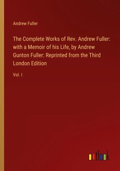 The Complete Works of Rev. Andrew Fuller: with a Memoir of his Life, by Andrew Gunton Fuller: Reprinted from the Third London Edition
