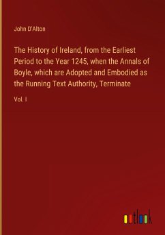 The History of Ireland, from the Earliest Period to the Year 1245, when the Annals of Boyle, which are Adopted and Embodied as the Running Text Authority, Terminate - D'Alton, John