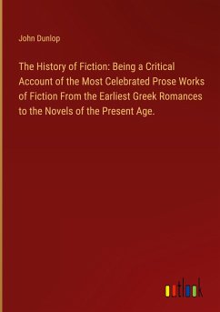 The History of Fiction: Being a Critical Account of the Most Celebrated Prose Works of Fiction From the Earliest Greek Romances to the Novels of the Present Age. - Dunlop, John