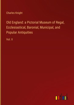 Old England: a Pictorial Museum of Regal, Ecclesiastical, Baronial, Municipal, and Popular Antiquities - Knight, Charles