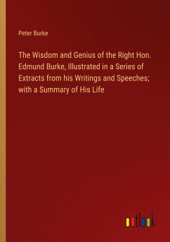 The Wisdom and Genius of the Right Hon. Edmund Burke, Illustrated in a Series of Extracts from his Writings and Speeches; with a Summary of His Life - Burke, Peter
