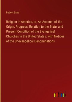 Religion in America, or, An Account of the Origin, Progress, Relation to the State, and Present Condition of the Evangelical Churches in the United States: with Notices of the Unevangelical Denominations - Baird, Robert