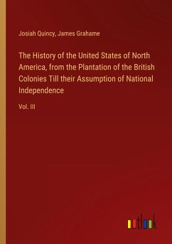 The History of the United States of North America, from the Plantation of the British Colonies Till their Assumption of National Independence - Quincy, Josiah; Grahame, James