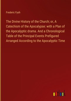 The Divine History of the Church; or, A Catechism of the Apocalypse: with a Plan of the Apocalyptic drama. And a Chronological Table of the Principal Events Prefigured Arranged According to the Apocalyptic Time - Fysh, Frederic