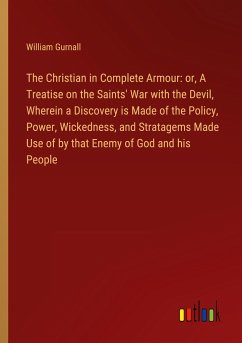The Christian in Complete Armour: or, A Treatise on the Saints' War with the Devil, Wherein a Discovery is Made of the Policy, Power, Wickedness, and Stratagems Made Use of by that Enemy of God and his People