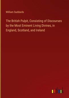 The British Pulpit, Consisting of Discourses by the Most Eminent Living Divines, in England, Scotland, and Ireland