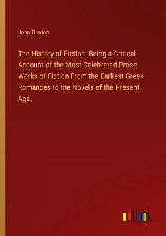 The History of Fiction: Being a Critical Account of the Most Celebrated Prose Works of Fiction From the Earliest Greek Romances to the Novels of the Present Age. - Dunlop, John