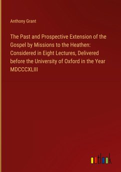 The Past and Prospective Extension of the Gospel by Missions to the Heathen: Considered in Eight Lectures, Delivered before the University of Oxford in the Year MDCCCXLIII - Grant, Anthony