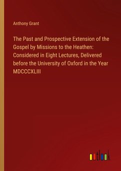The Past and Prospective Extension of the Gospel by Missions to the Heathen: Considered in Eight Lectures, Delivered before the University of Oxford in the Year MDCCCXLIII