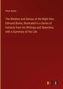 The Wisdom and Genius of the Right Hon. Edmund Burke, Illustrated in a Series of Extracts from his Writings and Speeches; with a Summary of His Life