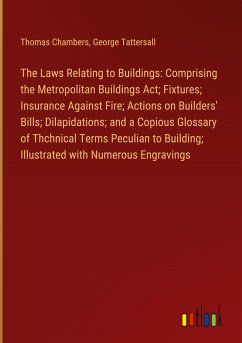 The Laws Relating to Buildings: Comprising the Metropolitan Buildings Act; Fixtures; Insurance Against Fire; Actions on Builders' Bills; Dilapidations; and a Copious Glossary of Thchnical Terms Peculian to Building; Illustrated with Numerous Engravings - Chambers, Thomas; Tattersall, George