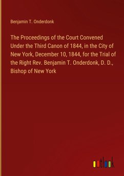 The Proceedings of the Court Convened Under the Third Canon of 1844, in the City of New York, December 10, 1844, for the Trial of the Right Rev. Benjamin T. Onderdonk, D. D., Bishop of New York