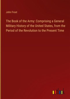The Book of the Army: Comprising a General Military History of the United States, from the Period of the Revolution to the Present Time