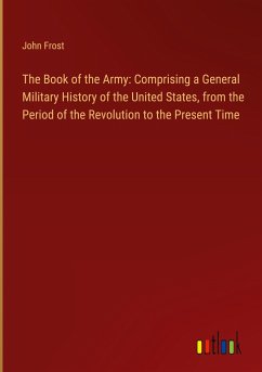 The Book of the Army: Comprising a General Military History of the United States, from the Period of the Revolution to the Present Time - Frost, John