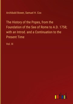 The History of the Popes, from the Foundation of the See of Rome to A.D. 1758; with an Introd. and a Continuation to the Present Time - Bower, Archibald; Cox, Samuel H.