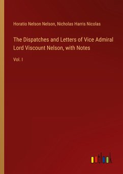The Dispatches and Letters of Vice Admiral Lord Viscount Nelson, with Notes - Nelson, Horatio Nelson; Nicolas, Nicholas Harris