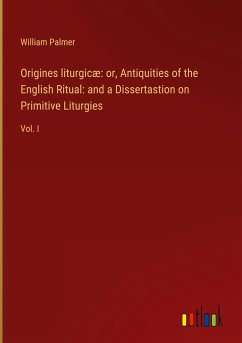 Origines liturgicæ: or, Antiquities of the English Ritual: and a Dissertastion on Primitive Liturgies - Palmer, William