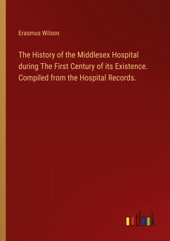 The History of the Middlesex Hospital during The First Century of its Existence. Compiled from the Hospital Records. - Wilson, Erasmus