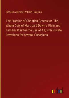 The Practice of Christian Graces: or, The Whole Duty of Man, Laid Down a Plain and Familiar Way for the Use of All, with Private Devotions for Several Occasions - Allestree, Richard; Hawkins, William