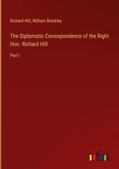 The Diplomatic Correspondence of the Right Hon. Richard Hill - Hill, Richard; Blackley, William