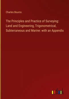 The Principles and Practice of Surveying: Land and Engineering, Trigonometrical, Subterraneous and Marine: with an Appendix - Bourns, Charles