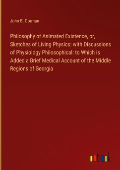 Philosophy of Animated Existence, or, Sketches of Living Physics: with Discussions of Physiology Philosophical: to Which is Added a Brief Medical Account of the Middle Regions of Georgia