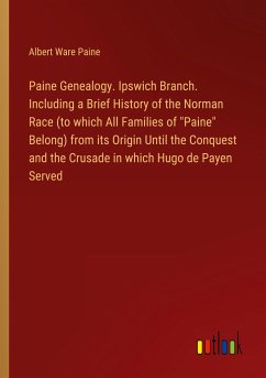Paine Genealogy. Ipswich Branch. Including a Brief History of the Norman Race (to which All Families of &quote;Paine&quote; Belong) from its Origin Until the Conquest and the Crusade in which Hugo de Payen Served