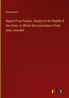 Repeal Prize Essays. Essays on the Repeal of the Union, to Which the Association Prizes were Awarded