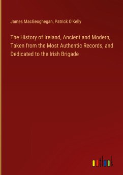The History of Ireland, Ancient and Modern, Taken from the Most Authentic Records, and Dedicated to the Irish Brigade - Macgeoghegan, James; O'Kelly, Patrick