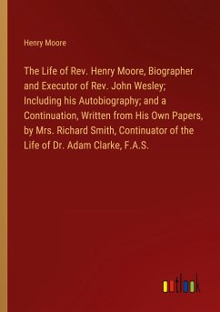The Life of Rev. Henry Moore, Biographer and Executor of Rev. John Wesley; Including his Autobiography; and a Continuation, Written from His Own Papers, by Mrs. Richard Smith, Continuator of the Life of Dr. Adam Clarke, F.A.S.