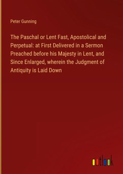 The Paschal or Lent Fast, Apostolical and Perpetual: at First Delivered in a Sermon Preached before his Majesty in Lent, and Since Enlarged, wherein the Judgment of Antiquity is Laid Down - Gunning, Peter