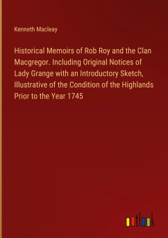 Historical Memoirs of Rob Roy and the Clan Macgregor. Including Original Notices of Lady Grange with an Introductory Sketch, Illustrative of the Condition of the Highlands Prior to the Year 1745