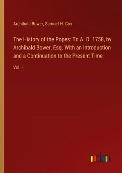 The History of the Popes: To A. D. 1758, by Archibald Bower, Esq. With an Introduction and a Continuation to the Present Time