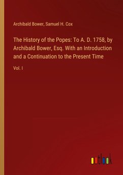 The History of the Popes: To A. D. 1758, by Archibald Bower, Esq. With an Introduction and a Continuation to the Present Time - Bower, Archibald; Cox, Samuel H.