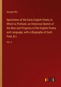 Specimens of the Early English Poets; to Which is Prefixed, an Historical Sketch of the Rise and Progress of the English Poetry and Language, with a Biography of Each Poet, & c.