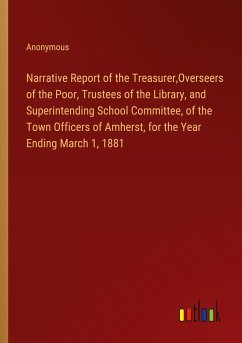 Narrative Report of the Treasurer,Overseers of the Poor, Trustees of the Library, and Superintending School Committee, of the Town Officers of Amherst, for the Year Ending March 1, 1881 - Anonymous