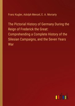 The Pictorial History of Germany During the Reign of Frederick the Great: Comprehending a Complete History of the Silesian Campaigns, and the Seven Years War - Kugler, Franz; Menzel, Adolph; Moriarty, E. A.