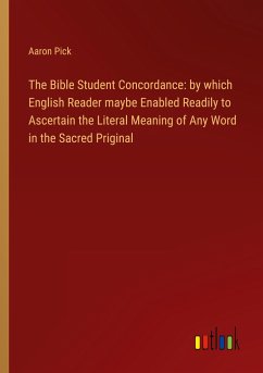 The Bible Student Concordance: by which English Reader maybe Enabled Readily to Ascertain the Literal Meaning of Any Word in the Sacred Priginal