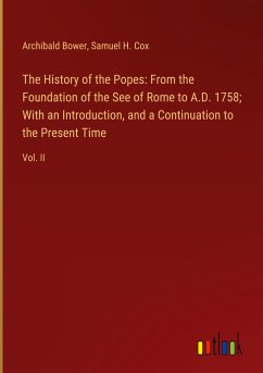 The History of the Popes: From the Foundation of the See of Rome to A.D. 1758; With an Introduction, and a Continuation to the Present Time - Bower, Archibald; Cox, Samuel H.