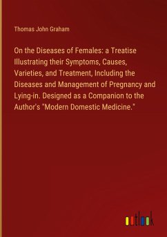 On the Diseases of Females: a Treatise Illustrating their Symptoms, Causes, Varieties, and Treatment, Including the Diseases and Management of Pregnancy and Lying-in. Designed as a Companion to the Author's 