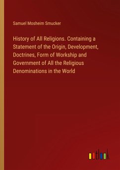 History of All Religions. Containing a Statement of the Origin, Development, Doctrines, Form of Workship and Government of All the Religious Denominations in the World