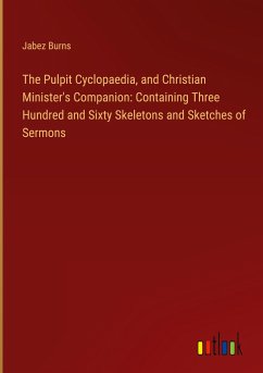 The Pulpit Cyclopaedia, and Christian Minister's Companion: Containing Three Hundred and Sixty Skeletons and Sketches of Sermons