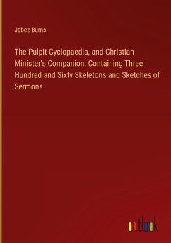 The Pulpit Cyclopaedia, and Christian Minister's Companion: Containing Three Hundred and Sixty Skeletons and Sketches of Sermons - Burns, Jabez