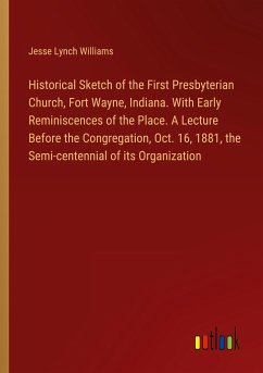 Historical Sketch of the First Presbyterian Church, Fort Wayne, Indiana. With Early Reminiscences of the Place. A Lecture Before the Congregation, Oct. 16, 1881, the Semi-centennial of its Organization