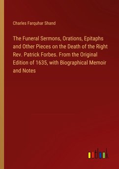 The Funeral Sermons, Orations, Epitaphs and Other Pieces on the Death of the Right Rev. Patrick Forbes. From the Original Edition of 1635, with Biographical Memoir and Notes - Shand, Charles Farquhar