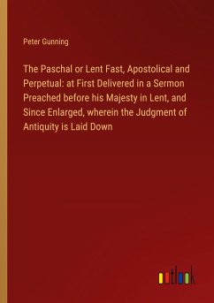The Paschal or Lent Fast, Apostolical and Perpetual: at First Delivered in a Sermon Preached before his Majesty in Lent, and Since Enlarged, wherein the Judgment of Antiquity is Laid Down - Gunning, Peter